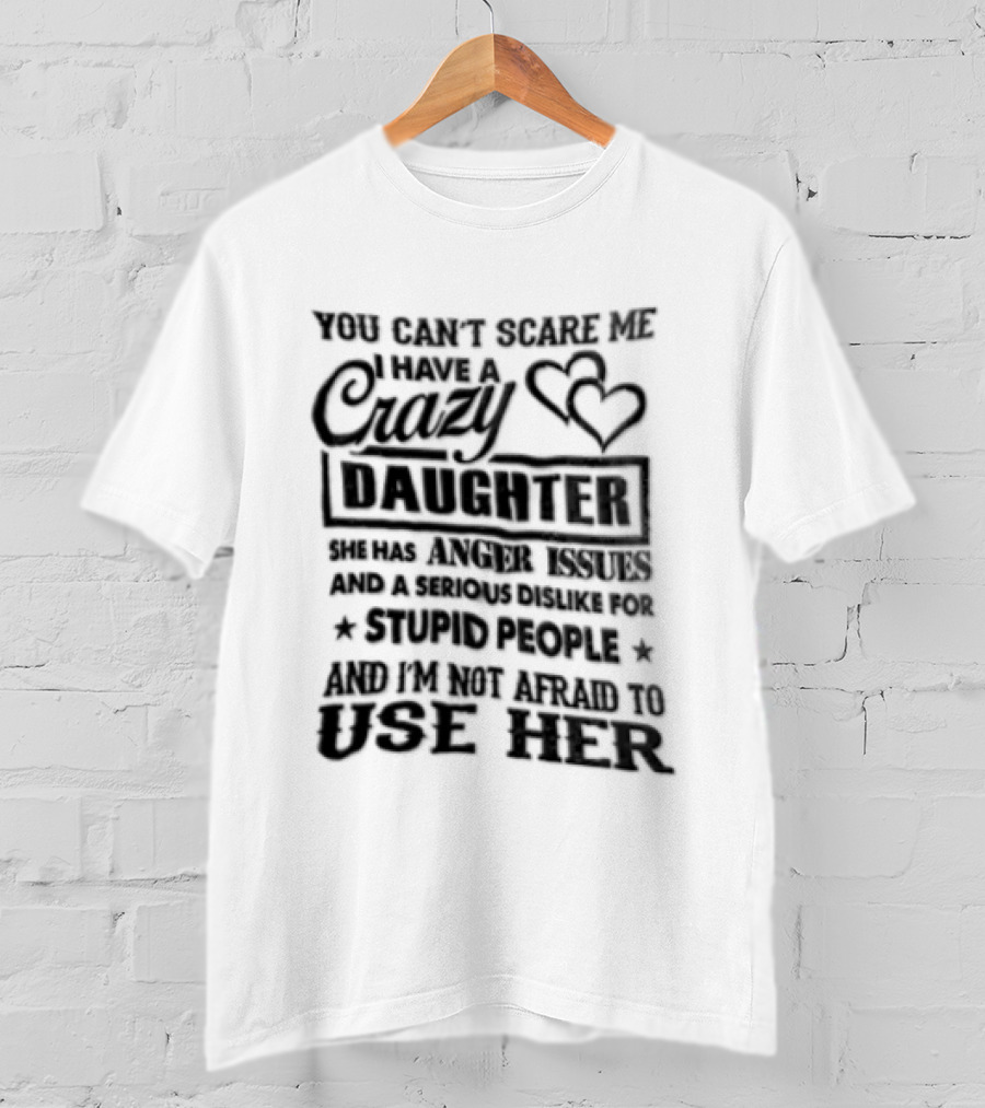 You Can't Scare Me I Have A Crazy Daughter Serious Dislike For Stupid People Not Afraid To Use Her T-Shirt