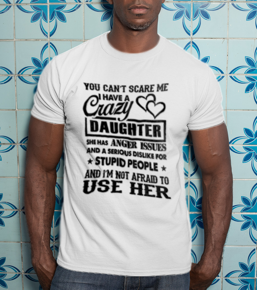 You Can't Scare Me I Have A Crazy Daughter Serious Dislike For Stupid People Not Afraid To Use Her T-Shirt