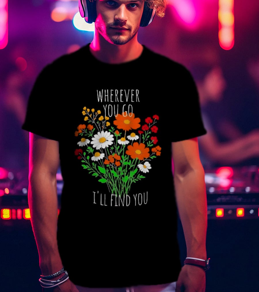 Wherever You Go I'll Find You Floral Bouquet T-Shirt