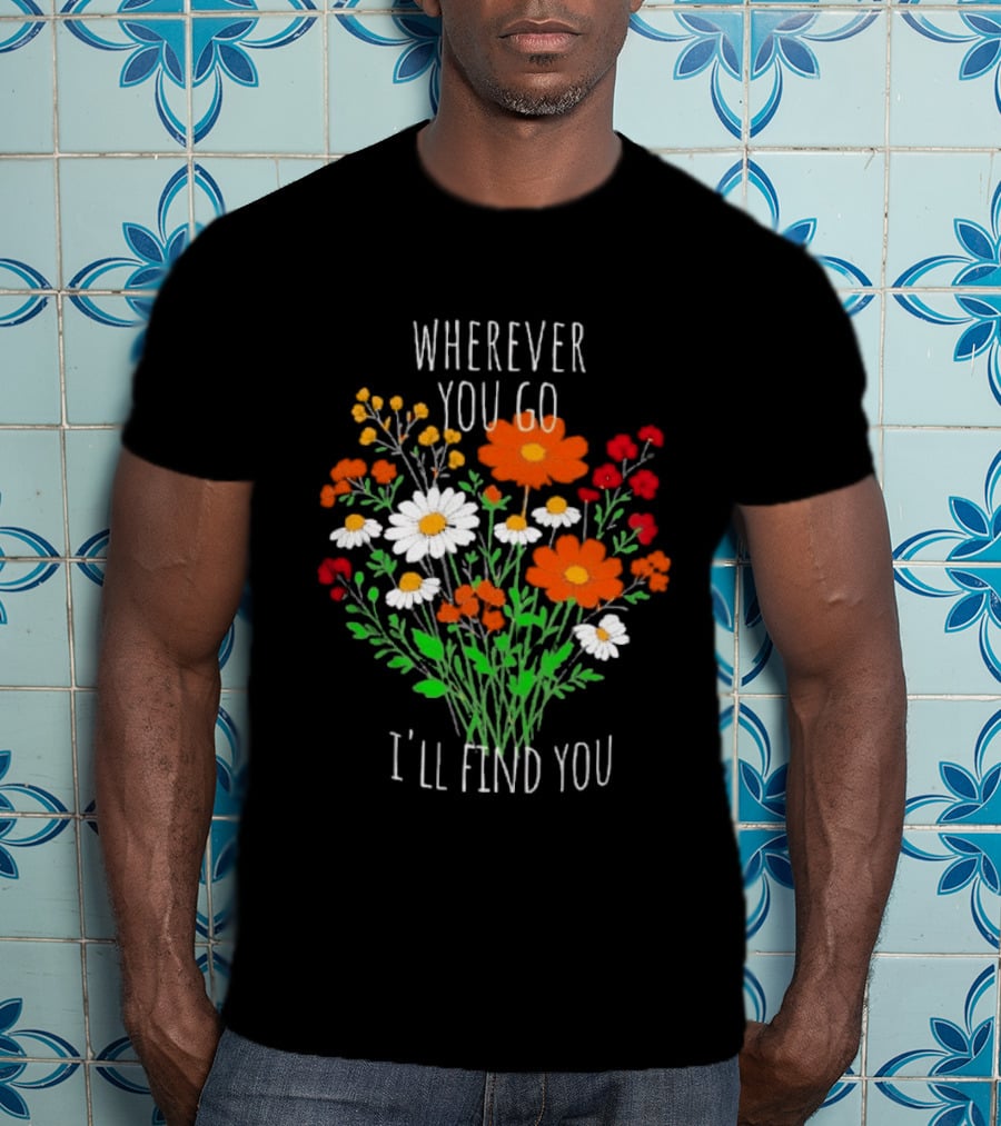 Wherever You Go I'll Find You Floral Bouquet T-Shirt