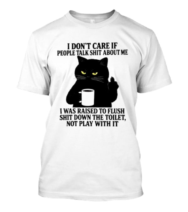 I Don't Care If People Talk Shit About Me I Was Raised To Flush Shit Down The Toilet Black Cat Coffee Middle Finger T-Shirt