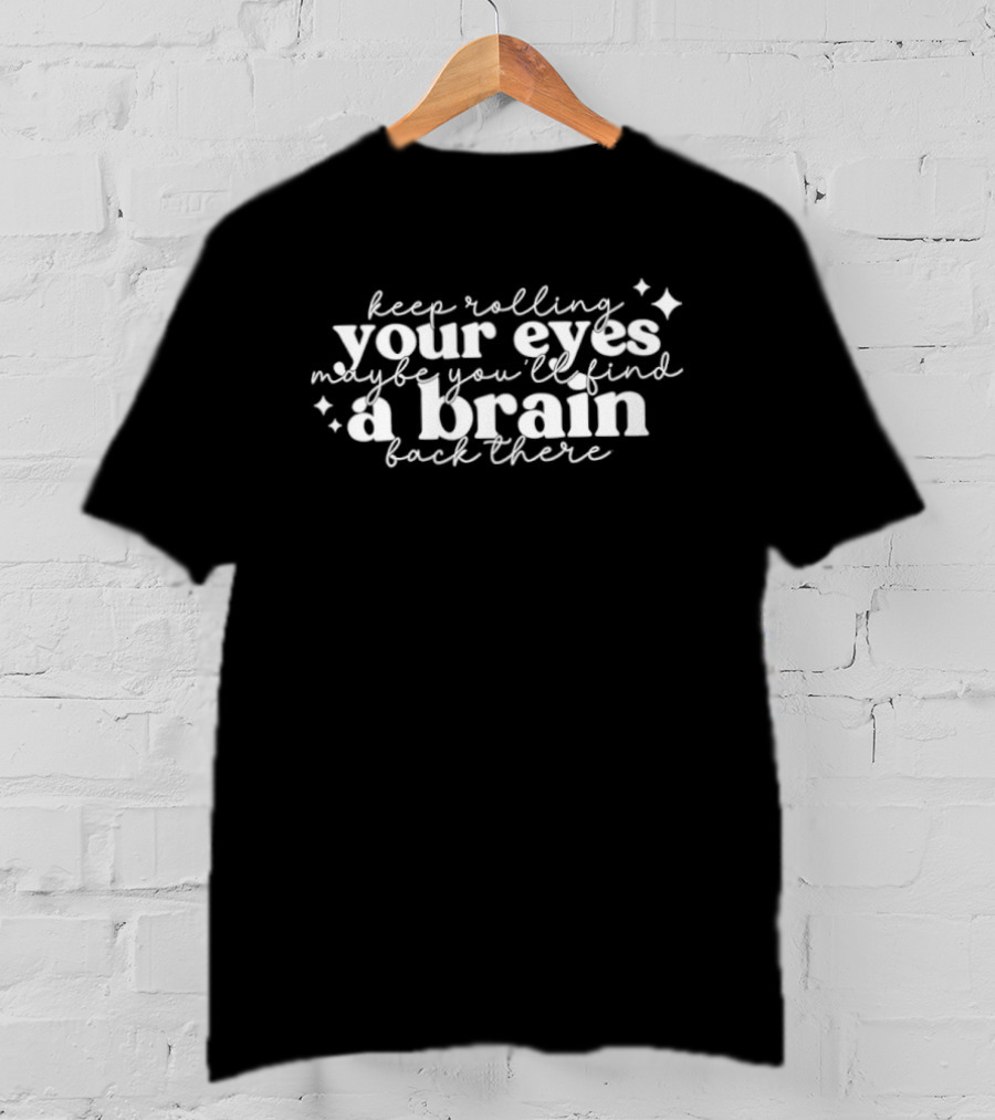 Keep Rolling Your Eyes Maybe You'll Find A Brain Back There T-Shirt