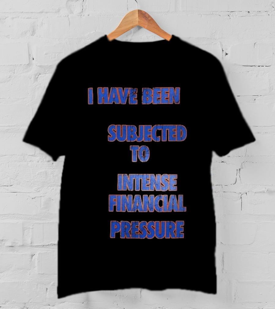 I Have Been Subjected To Intense Financial Pressure T-Shirt