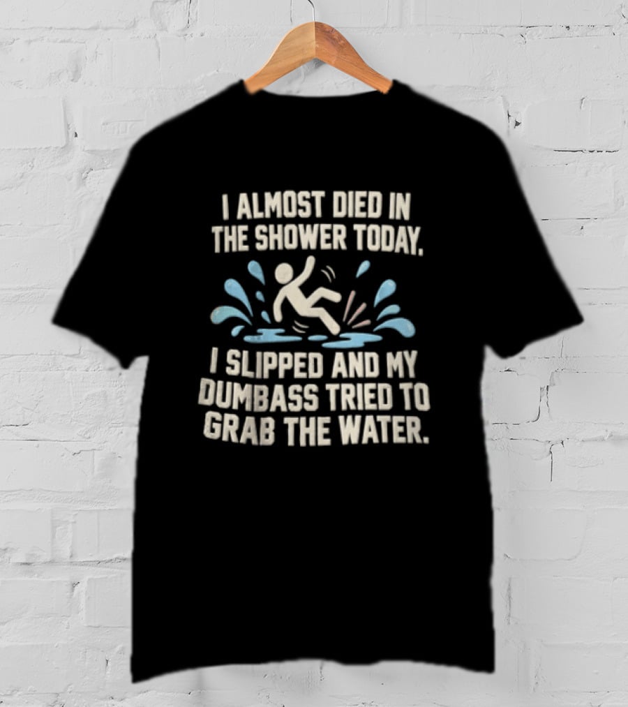 I Almost Died In The Shower Today I Slipped And My Dumbass Tried To Grab The Water Funny Humor T-Shirt