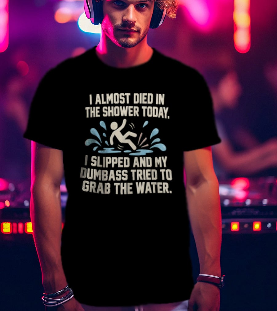I Almost Died In The Shower Today I Slipped And My Dumbass Tried To Grab The Water Funny Humor T-Shirt