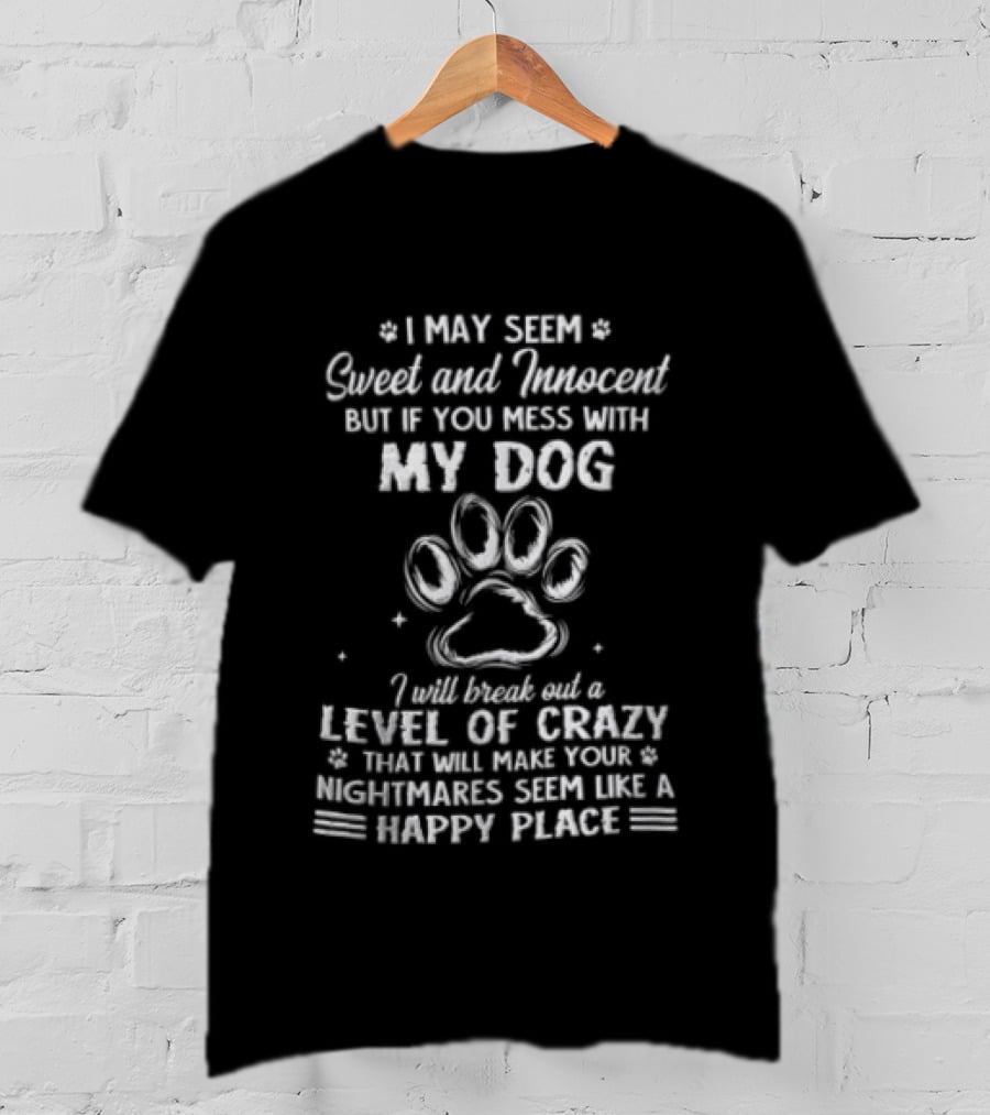 I May Seem Sweet And Innocent But If You Mess With My Dog I Will Break Out A Level Of Crazy That Will Make Your Nightmares Seem Like A Happy Place T-Shirt