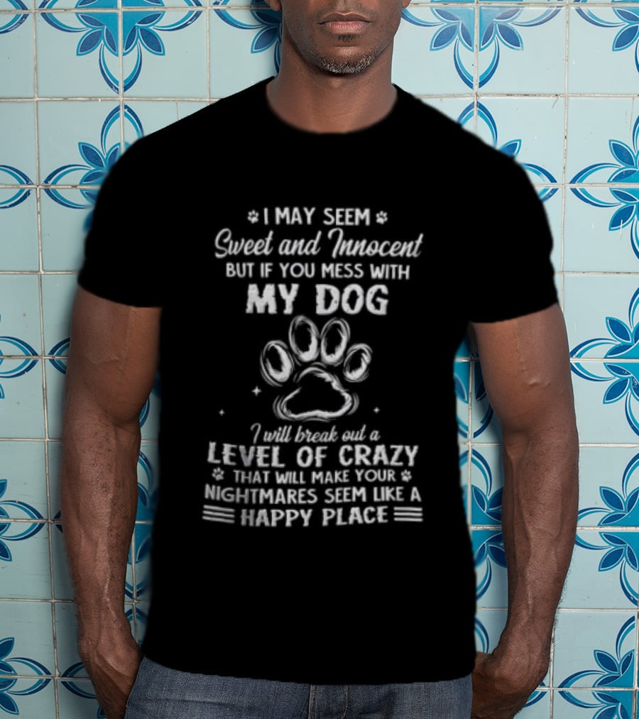 I May Seem Sweet And Innocent But If You Mess With My Dog I Will Break Out A Level Of Crazy That Will Make Your Nightmares Seem Like A Happy Place T-Shirt