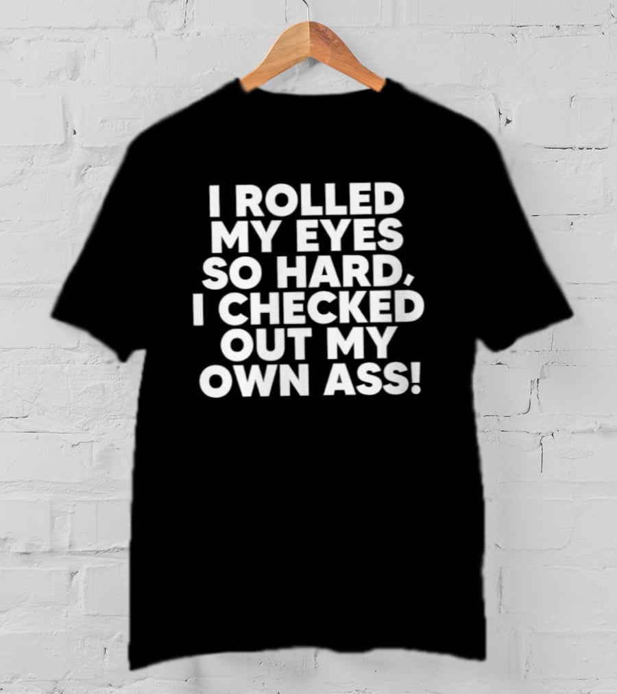 I Rolled My Eyes So Hard I Checked Out My Own Ass T-Shirt