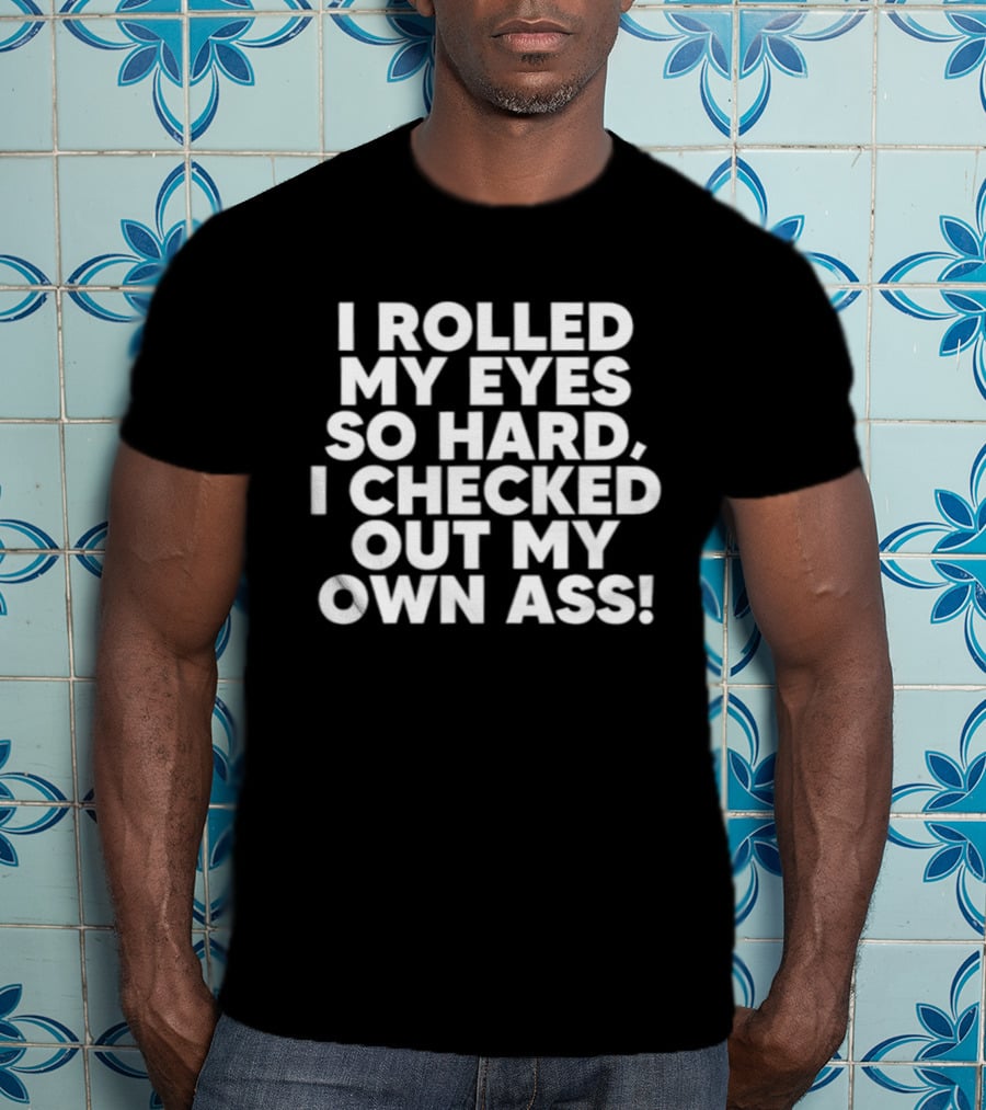 I Rolled My Eyes So Hard I Checked Out My Own Ass T-Shirt