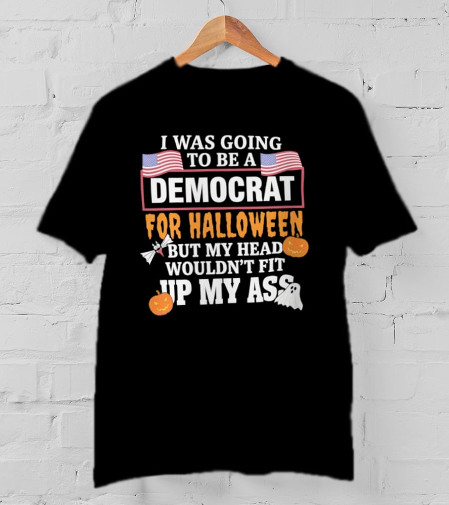 I Was Going To Be A Democrat For Halloween But My Head Wouldn't Fit Up My Ass T-Shirt