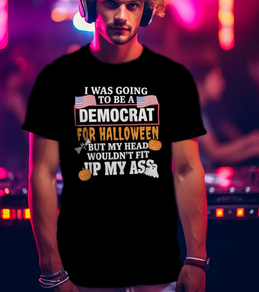 I Was Going To Be A Democrat For Halloween But My Head Wouldn't Fit Up My Ass T-Shirt