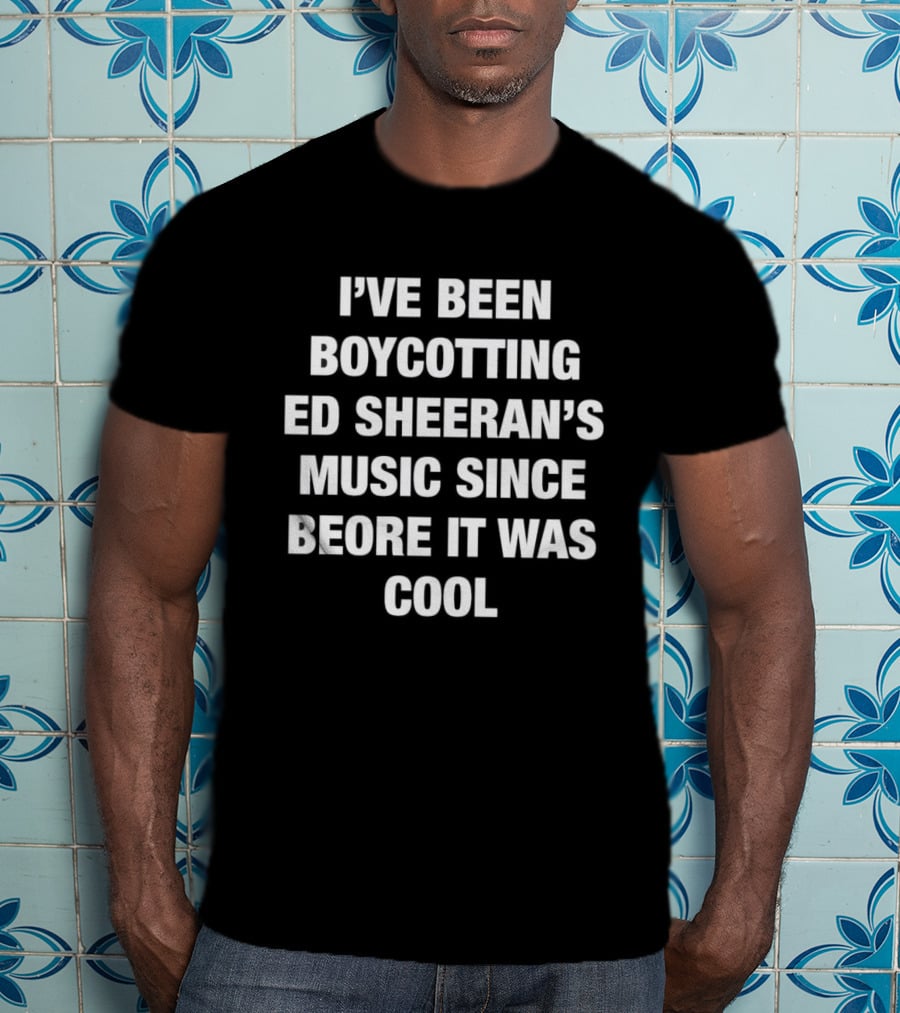I'Ve Been Boycotting Ed Sheeran's Music Since Before It Was T-Shirt