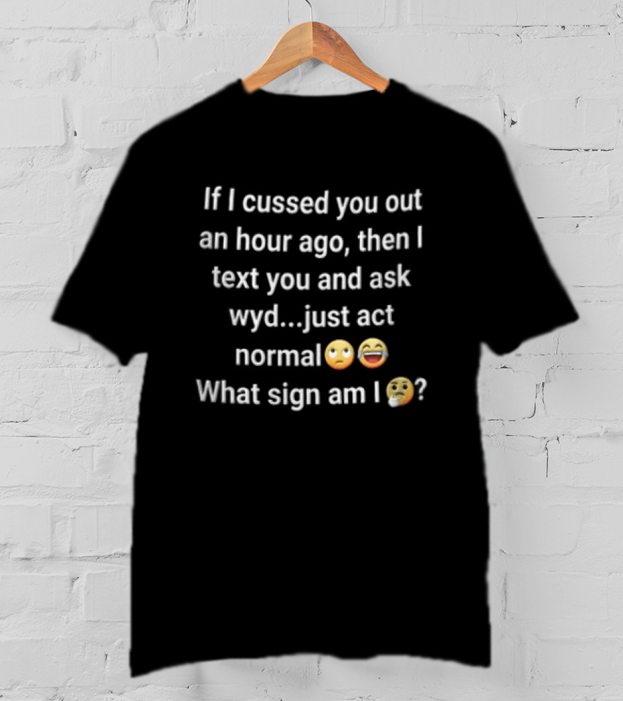 If I Cussed You Out An Hour Ago Then And Ask Wyd Just Act Normal What Sign Am Emojis T-Shirt