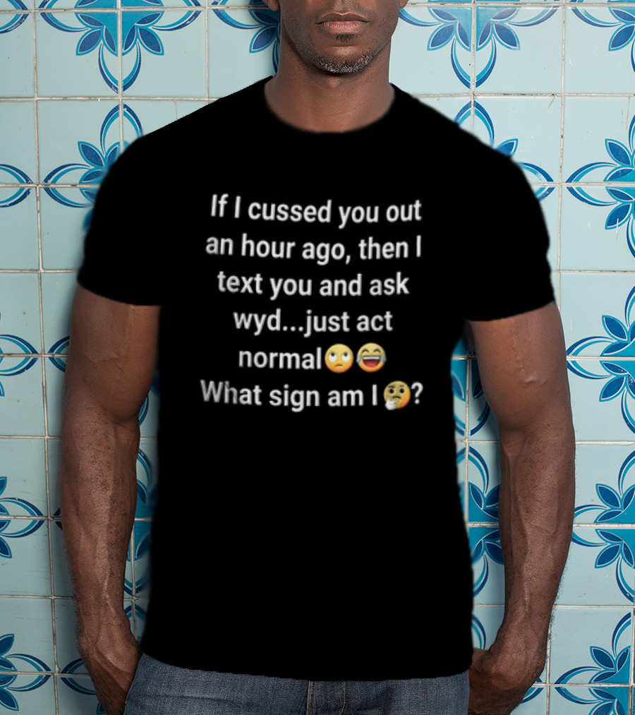 If I Cussed You Out An Hour Ago Then And Ask Wyd Just Act Normal What Sign Am Emojis T-Shirt