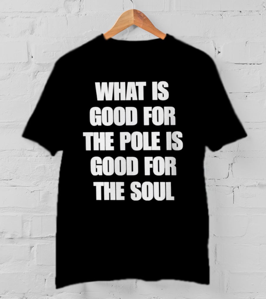 What Is Good For The Pole Is Good For The Soul T-Shirt