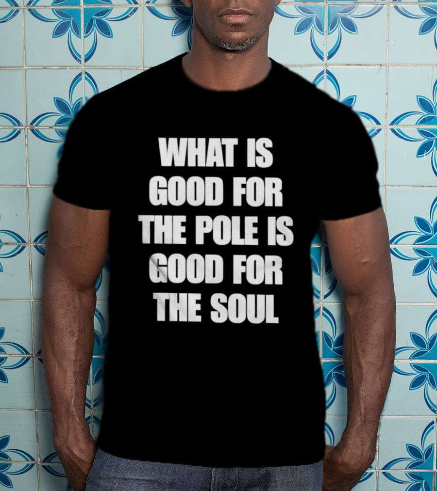 What Is Good For The Pole Is Good For The Soul T-Shirt