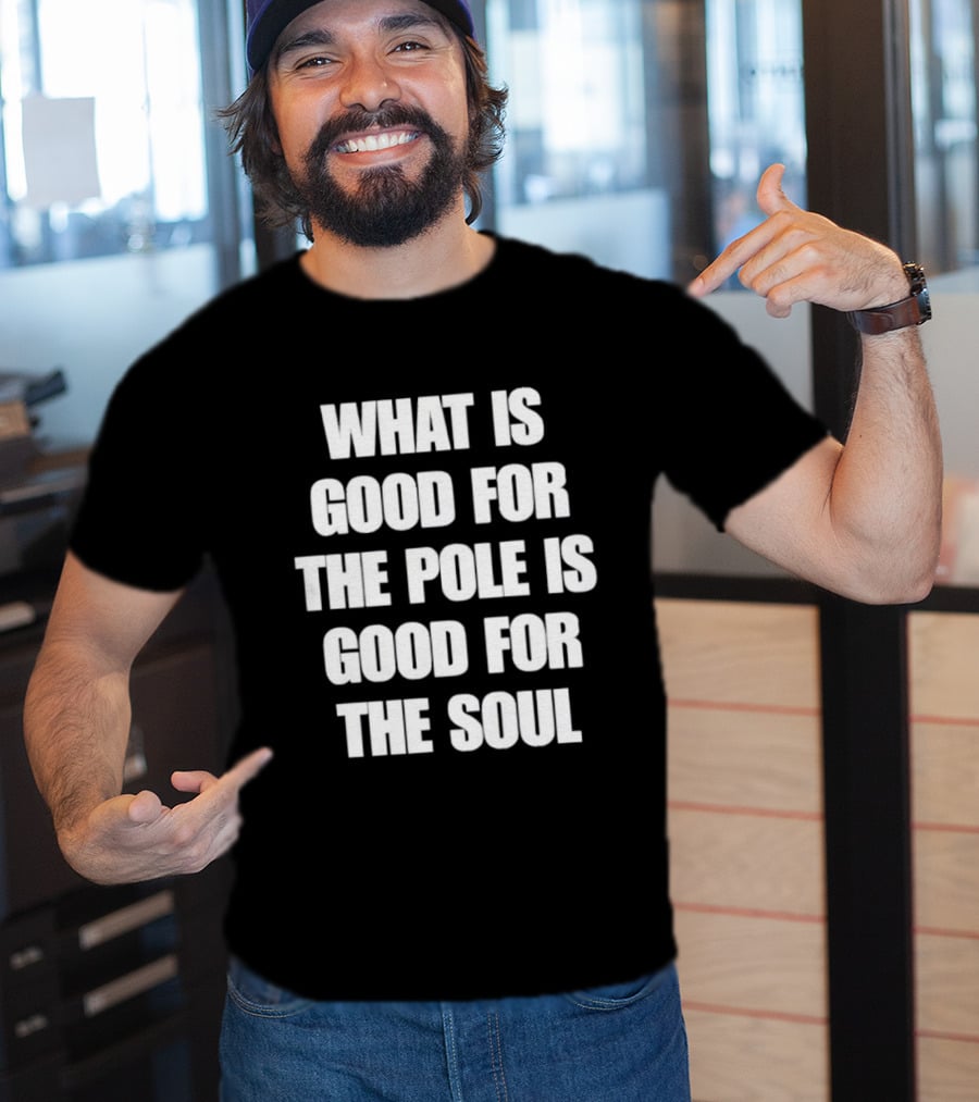 What Is Good For The Pole Is Good For The Soul T-Shirt