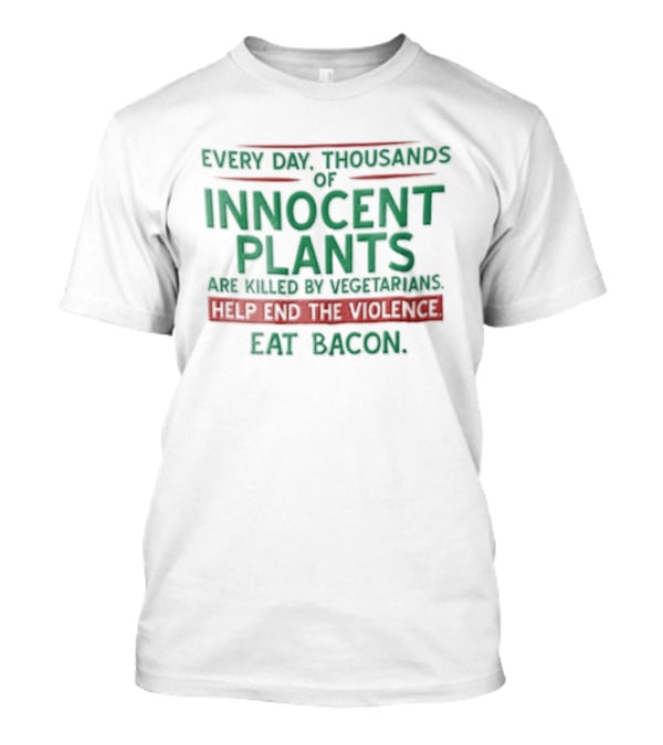 Every Day Thousands Of Innocent Plants Are Killed By Vegetarians Help End The Violence Eat Bacon T-Shirt