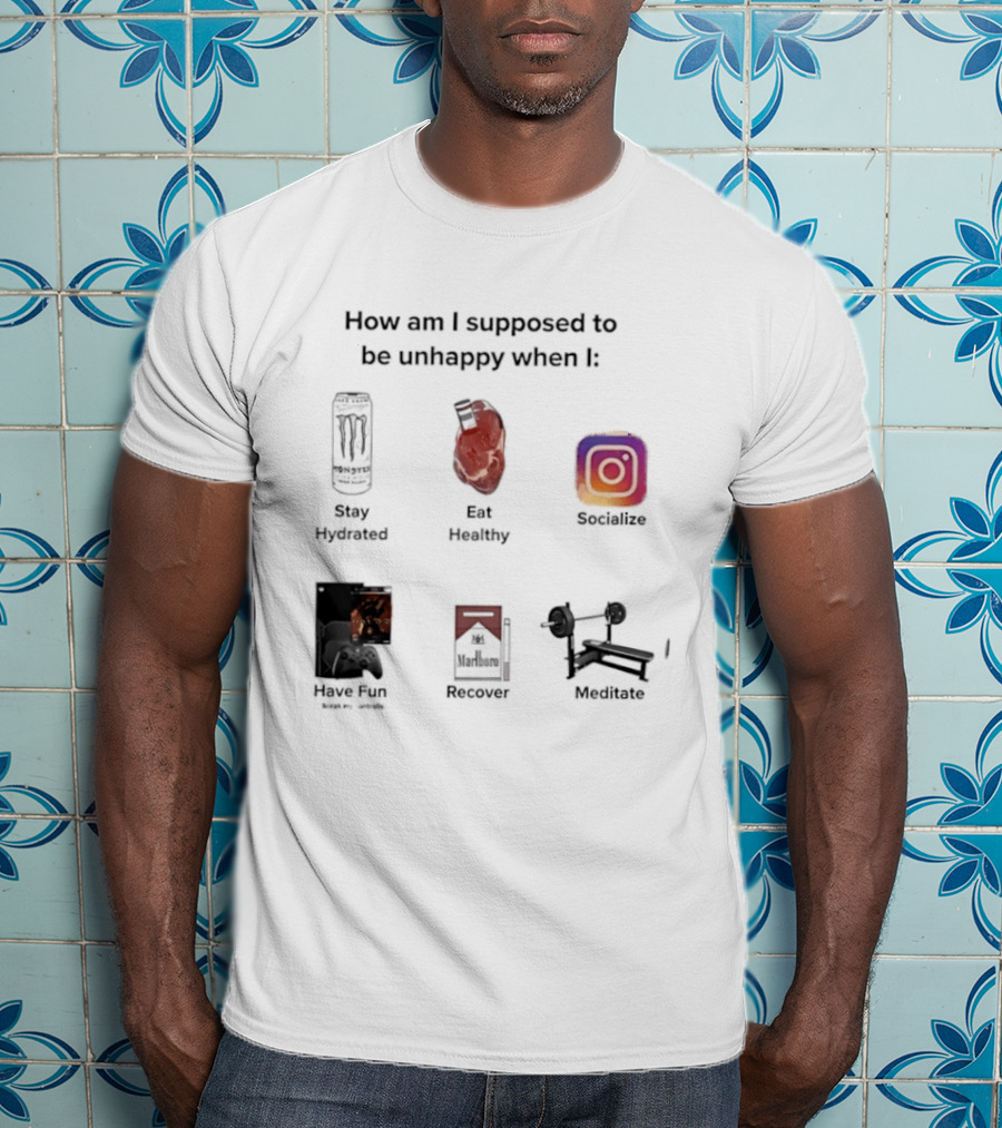 How Am I Supposed To Be Unhappy When I Stay Hydrated Eat Healthy Socialize Have Fun Discover Meditate T-Shirt