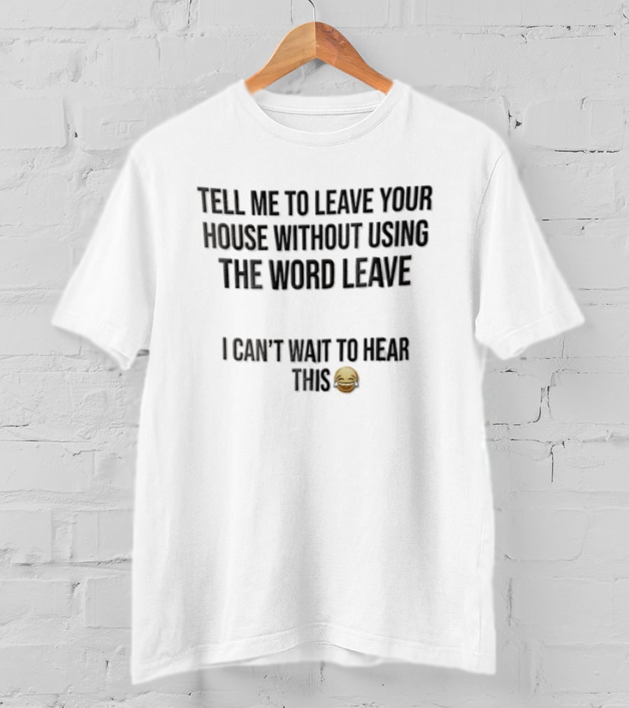 Tell Me To Leave Your House Without Using The Word Leave I Can't Wait To Hear This 😂 T-Shirt