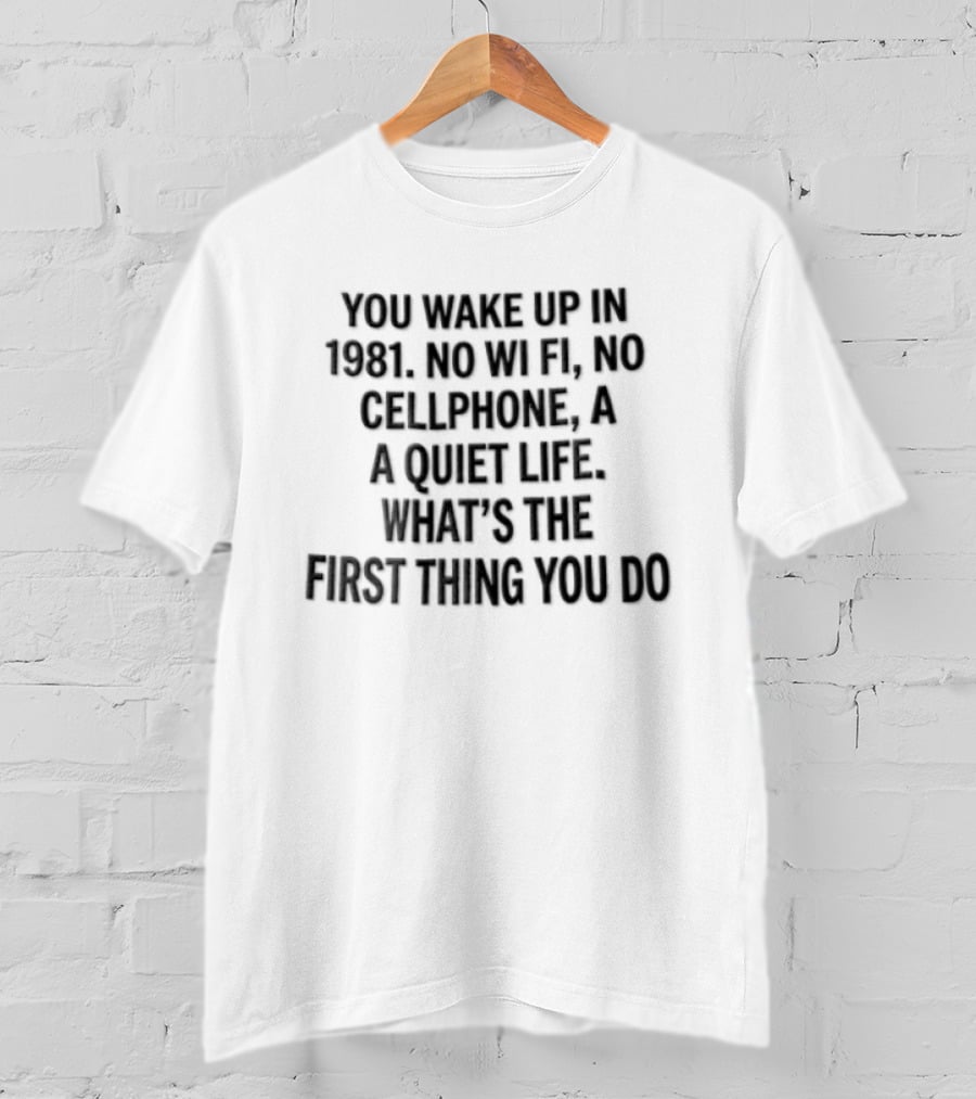 You Wake Up In 1981 No Wi Fi No Cellphone A Quiet Life What's The First Thing You Do T-Shirt