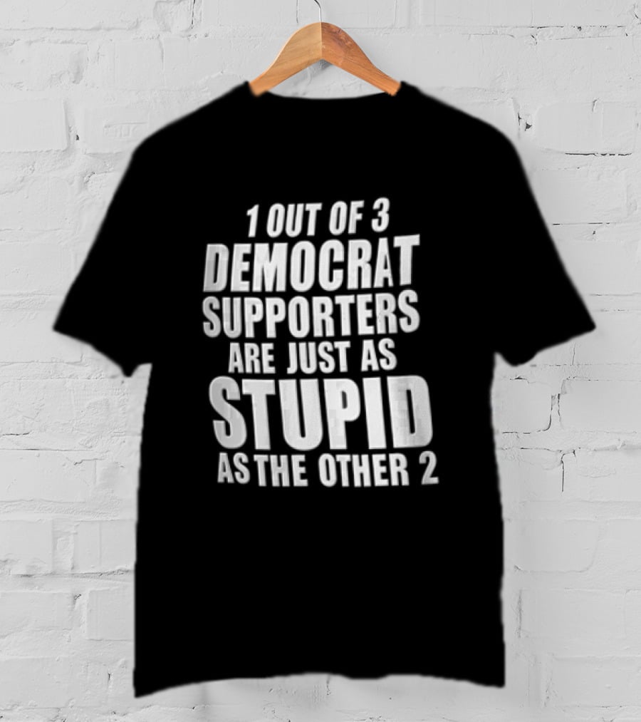 1 Out Of 3 Democrat Supporters Are Just As Stupid As The Other 2 T-Shirt