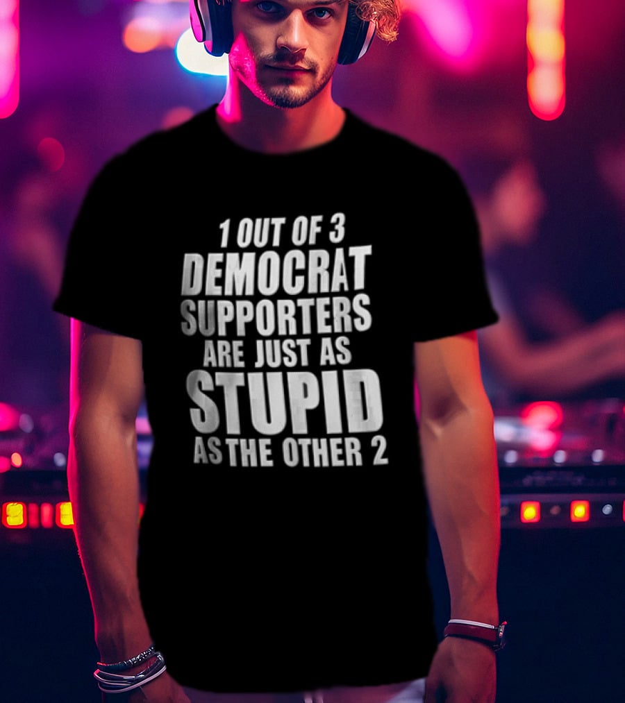 1 Out Of 3 Democrat Supporters Are Just As Stupid As The Other 2 T-Shirt