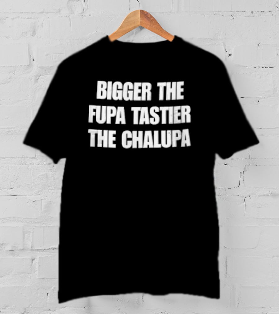Bigger The Fupa Tastier The Chalupa White Block Lettering T-Shirt