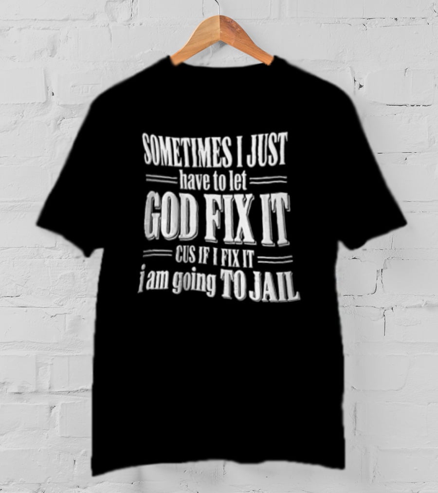 Sometimes I Just Have To Let God Fix It Cus If I Fix It I Am Going To Jail T-Shirt