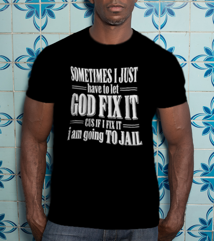 Sometimes I Just Have To Let God Fix It Cus If I Fix It I Am Going To Jail T-Shirt