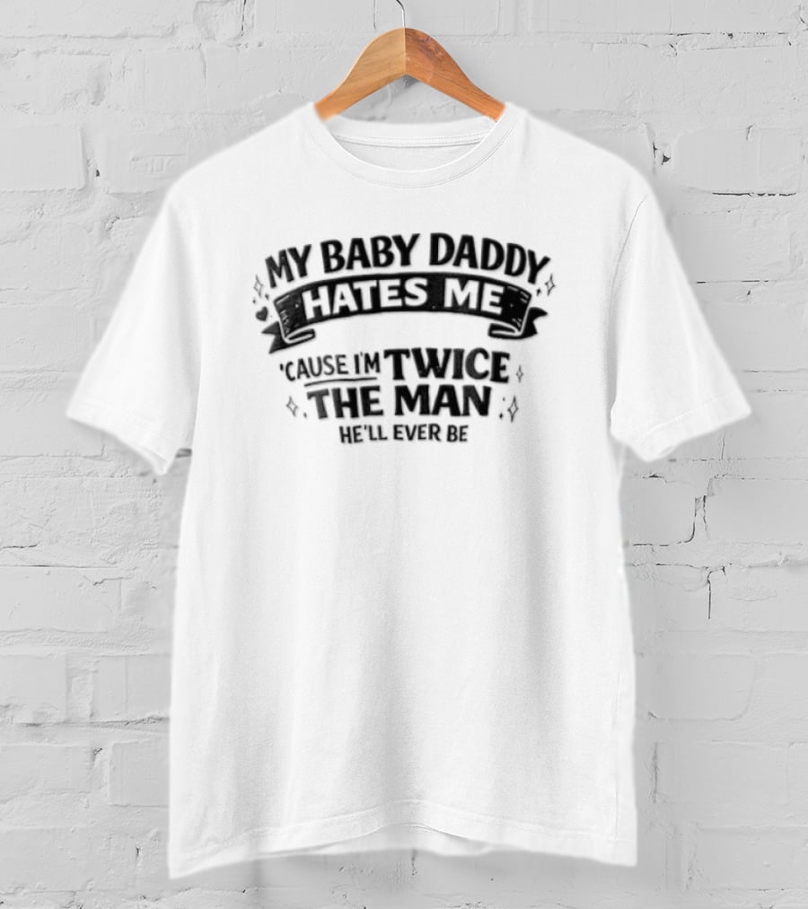 My Baby Daddy Hates Me Cause Im Twice The Man Hell Ever Be T-Shirt