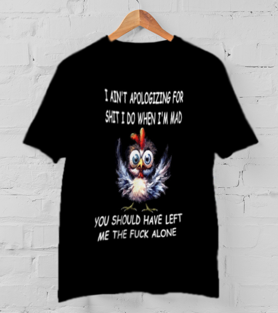 I Ain't Apologizing For Shit I Do When I'm Mad You Should Have Left Me The Fuck Alone Chicken T-Shirt