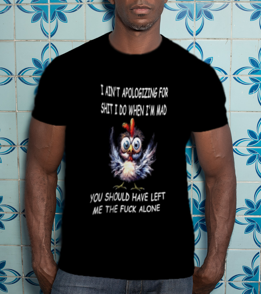 I Ain't Apologizing For Shit I Do When I'm Mad You Should Have Left Me The Fuck Alone Chicken T-Shirt