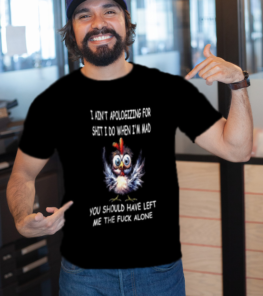 I Ain't Apologizing For Shit I Do When I'm Mad You Should Have Left Me The Fuck Alone Chicken T-Shirt