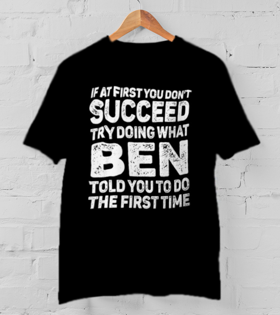 If At First You Don't Succeed Try Doing What Ben Told You To Do The First Time T-Shirt