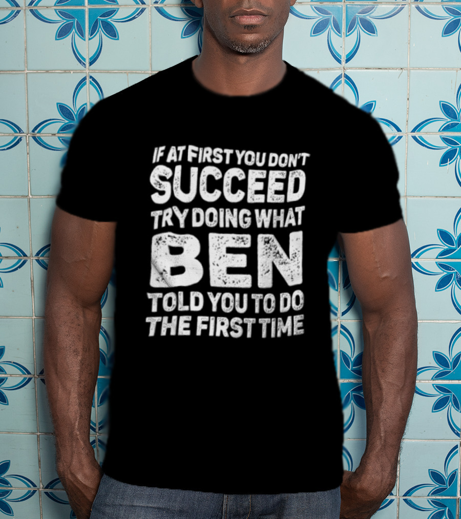 If At First You Don't Succeed Try Doing What Ben Told You To Do The First Time T-Shirt