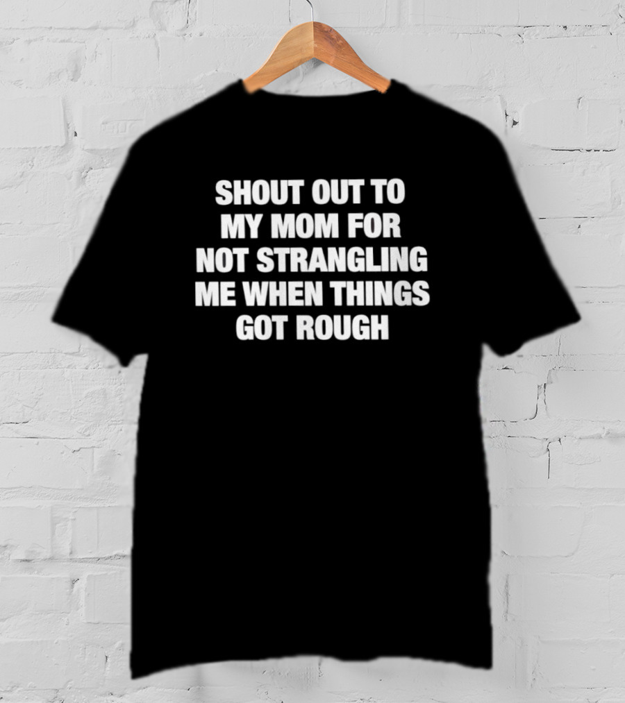 Shout Out To My Mom For Not Strangling Me When Things Got Rough T-Shirt