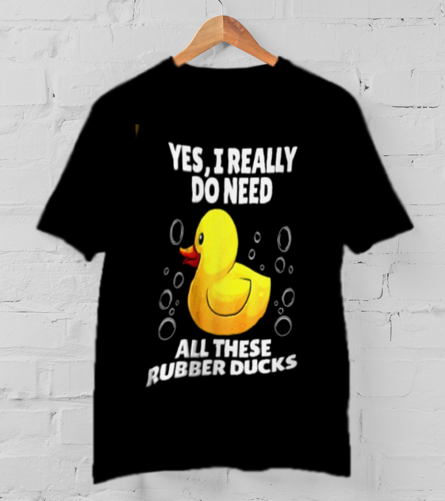 Yes I Really Do Need All These Rubber Ducks Fun Collector T-Shirt