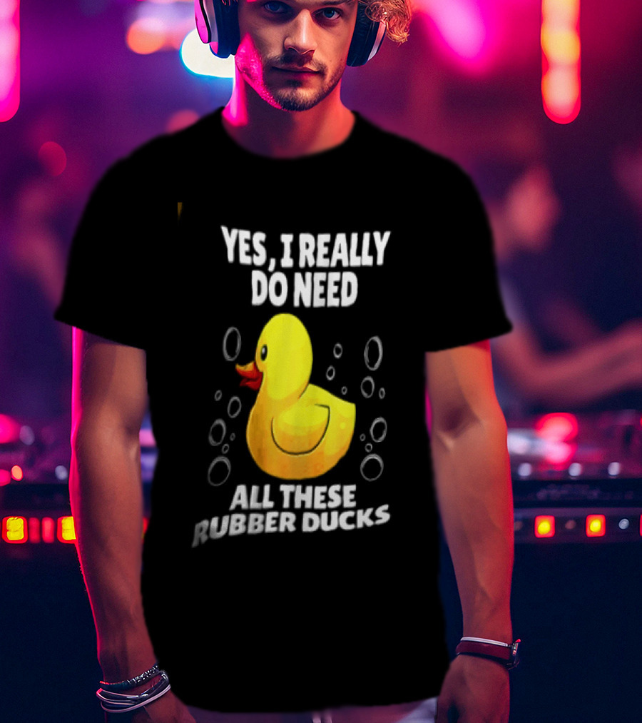 Yes I Really Do Need All These Rubber Ducks Fun Collector T-Shirt