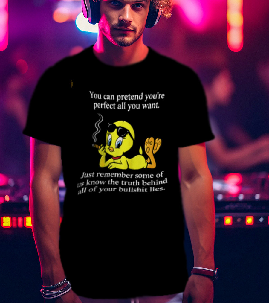 You Can Pretend Youre Perfect All You Want Just Remember Some Of Us Know The Truth Behind All Of Your Bullshit Lies Tweety Bird Smoking T-Shirt