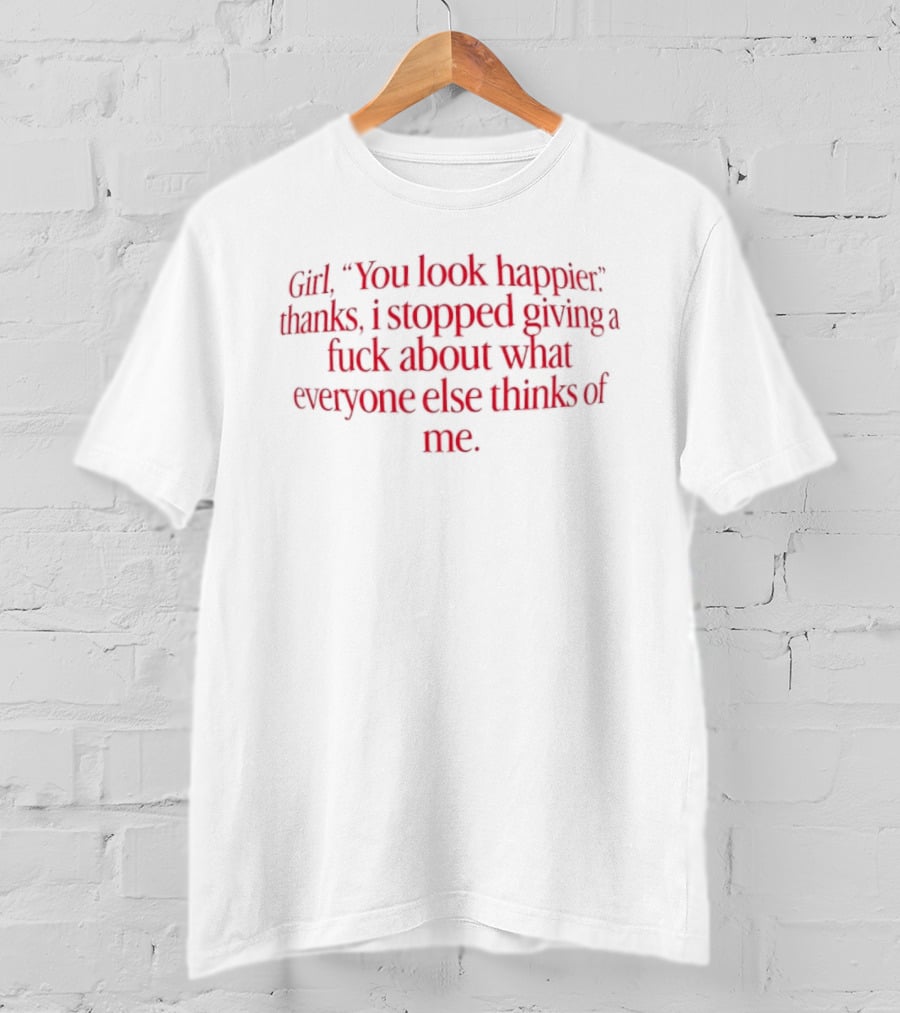 Girl You Look Happier Thanks I Stopped Giving A Fuck About What Everyone Else Thinks Of Me T-Shirt