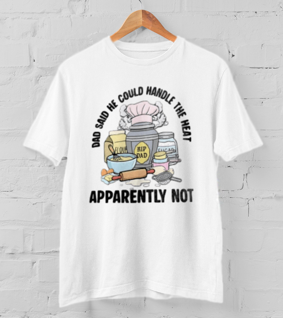 Dad Said He Could Handle The Heat Baking Humor RIP Dad Apparently Not T-Shirt