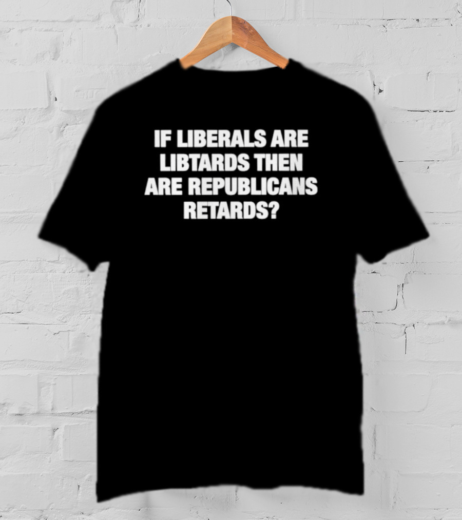 If Liberals Are Libtards Then Are Republicans Retards? T-Shirt