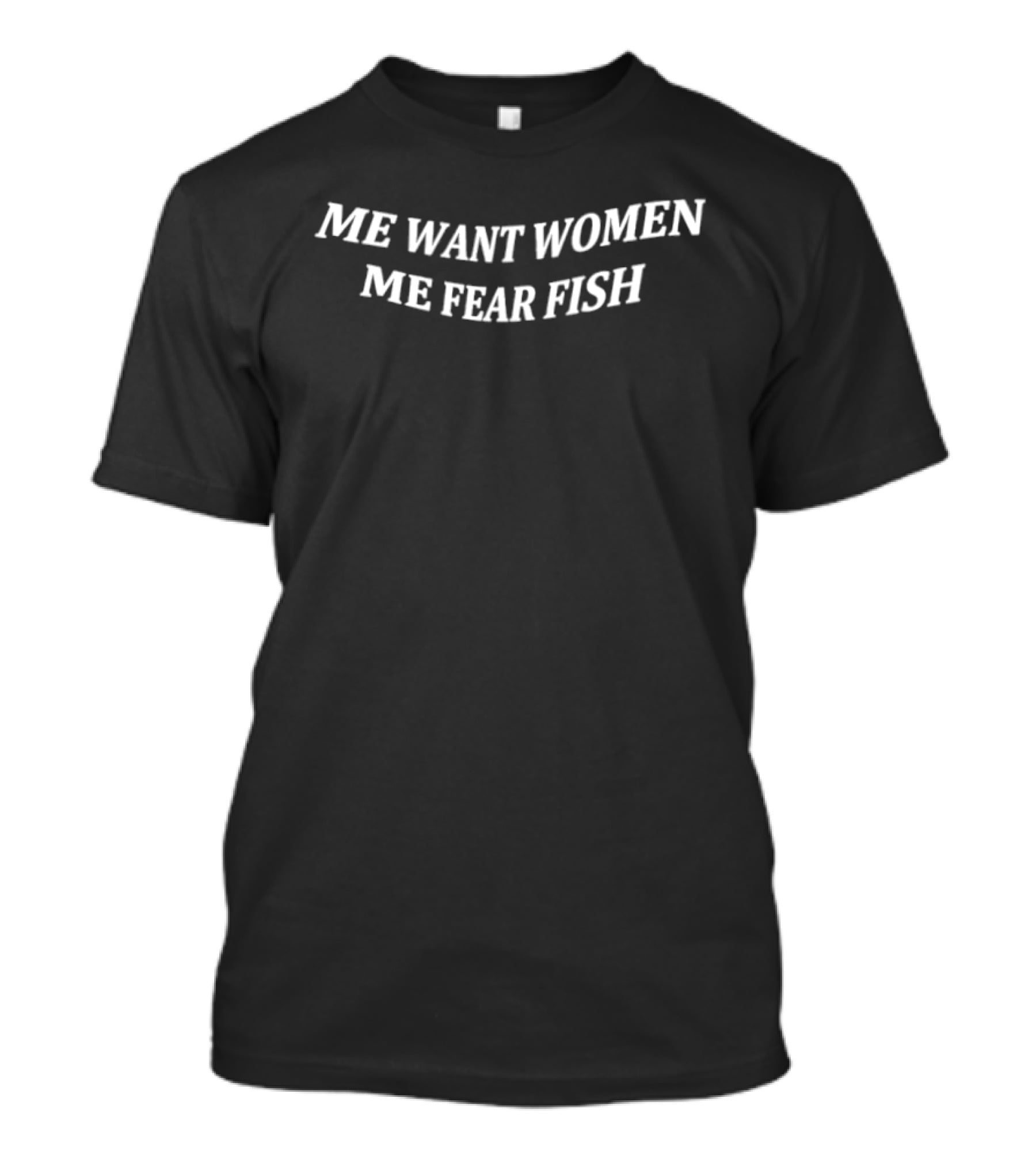 Me Want Women Me Fear Fish Phrase Humor Statement Recognition T-Shirt