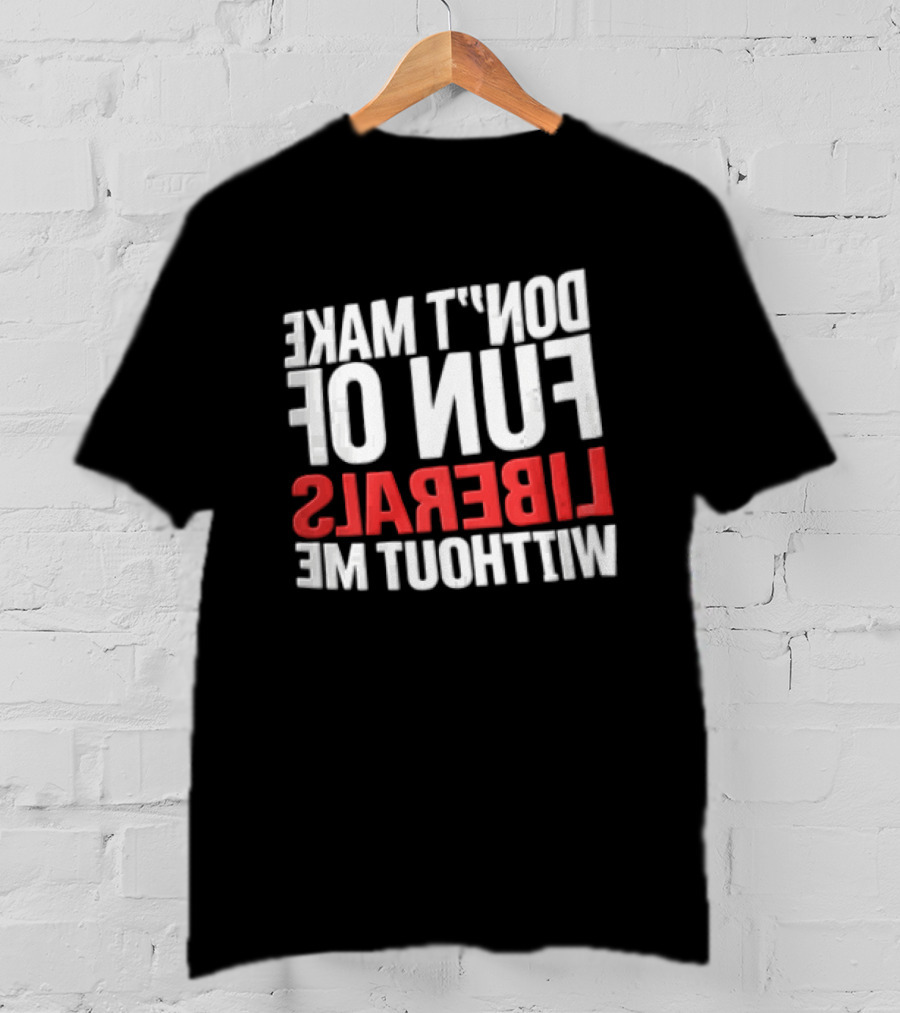 Don't Make Fun Of Liberals Without Me White And Red T-Shirt