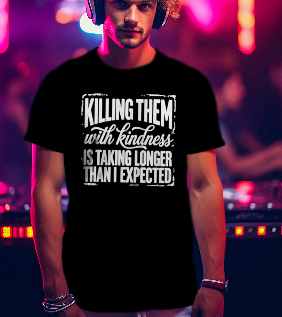 Killing Them With Kindness Is Taking Longer Than I Expected T-Shirt