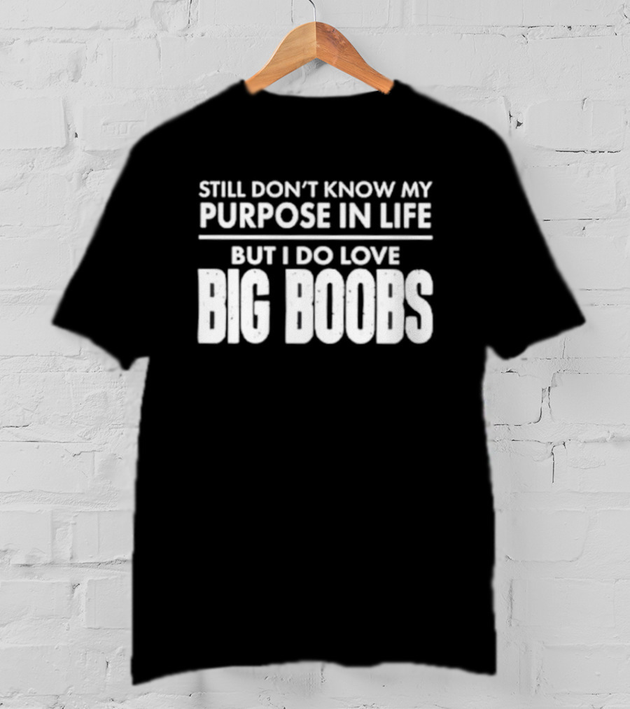Still Don't Know My Purpose In Life But I Do Love Big Boobs T-Shirt