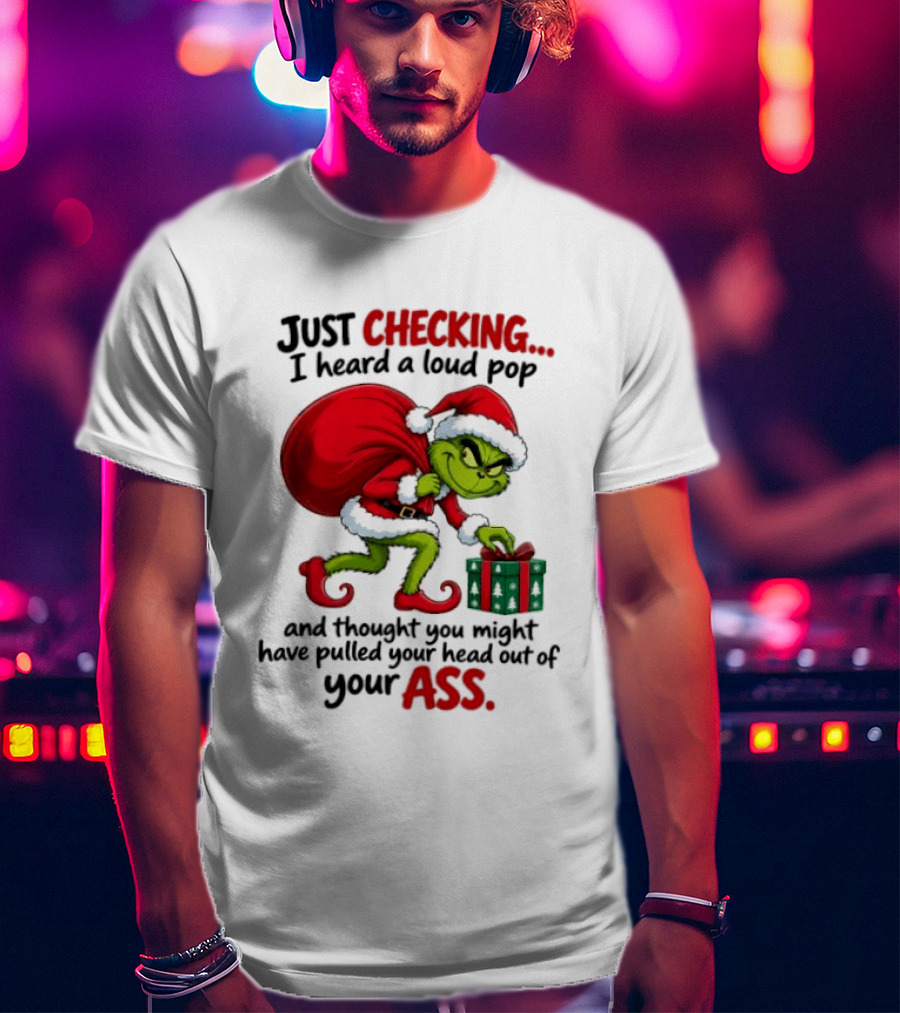 Just Checking I Heard A Loud Pop Grinch Thought You Pulled Your Head Out Christmas T-Shirt