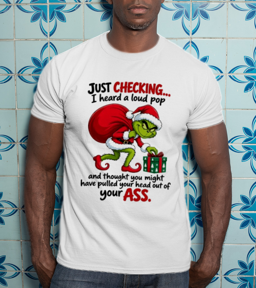 Just Checking I Heard A Loud Pop Grinch Thought You Pulled Your Head Out Christmas T-Shirt