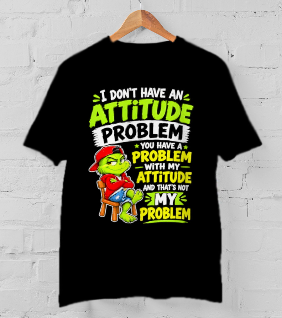 I Don't Have An Attitude Problem You Have A Problem With My Attitude And That's Not My Problem Grinch T-Shirt